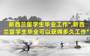 新西兰留学生毕业工作*
,新西兰留学生毕业可以获得多久工作*