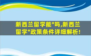 新西兰留学能*
吗,新西兰留学*
政策条件详细解析!