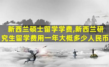 新西兰硕士留学学费,新西兰研究生留学费用一年大概多少人民币