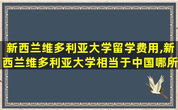 新西兰维多利亚大学留学费用,新西兰维多利亚大学相当于中国哪所大学