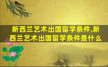 新西兰艺术出国留学条件,新西兰艺术出国留学条件是什么