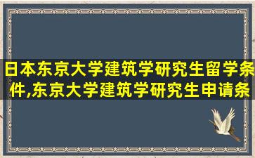 日本东京大学建筑学研究生留学条件,东京大学建筑学研究生申请条件