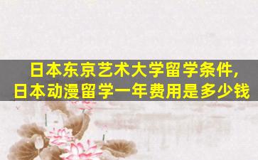 日本东京艺术大学留学条件,日本动漫留学一年费用是多少钱