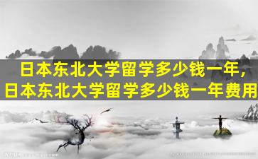 日本东北大学留学多少钱一年,日本东北大学留学多少钱一年费用