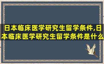 日本临床医学研究生留学条件,日本临床医学研究生留学条件是什么