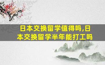 日本交换留学值得吗,日本交换留学半年能打工吗