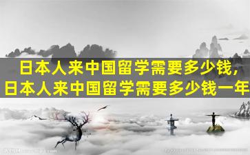 日本人来中国留学需要多少钱,日本人来中国留学需要多少钱一年