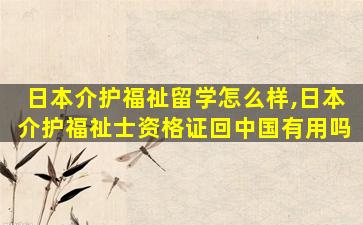 日本介护福祉留学怎么样,日本介护福祉士资格证回中国有用吗