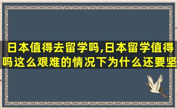 日本值得去留学吗,日本留学值得吗这么艰难的情况下为什么还要坚持