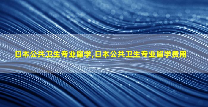 日本公共卫生专业留学,日本公共卫生专业留学费用