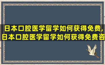 日本口腔医学留学如何获得免费,日本口腔医学留学如何获得免费咨询