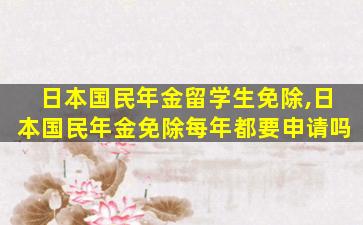 日本国民年金留学生免除,日本国民年金免除每年都要申请吗