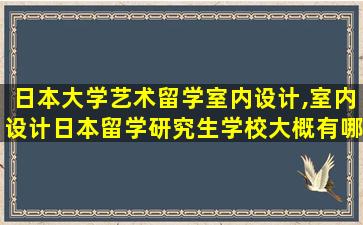 日本大学艺术留学室内设计,室内设计日本留学研究生学校大概有哪些