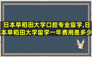 日本早稻田大学口腔专业留学,日本早稻田大学留学一年费用是多少钱