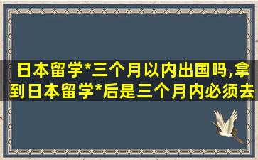 日本留学*
三个月以内出国吗,拿到日本留学*
后是三个月内必须去吗