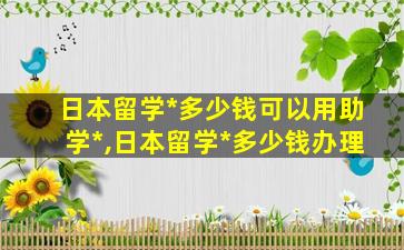 日本留学*
多少钱可以用助学*
,日本留学*
多少钱办理