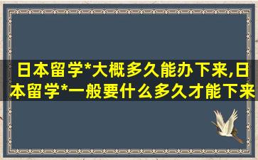 日本留学*
大概多久能办下来,日本留学*
一般要什么多久才能下来