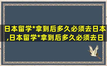 日本留学*
拿到后多久必须去日本,日本留学*
拿到后多久必须去日本工作