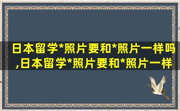 日本留学*
照片要和*
照片一样吗,日本留学*
照片要和*
照片一样吗怎么弄