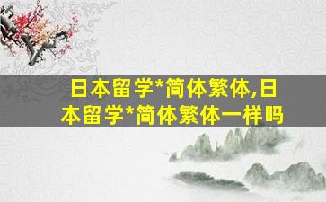 日本留学*
简体繁体,日本留学*
简体繁体一样吗