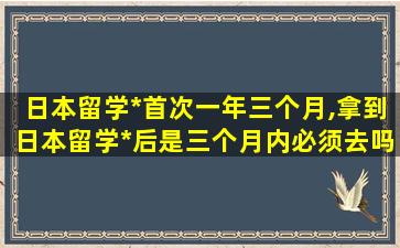 日本留学*
首次一年三个月,拿到日本留学*
后是三个月内必须去吗