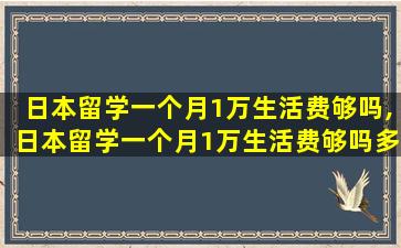 日本留学一个月1万生活费够吗,日本留学一个月1万生活费够吗多少钱