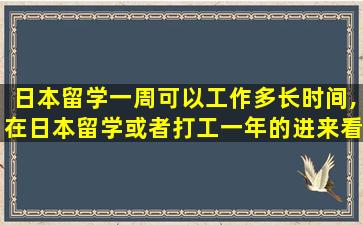 日本留学一周可以工作多长时间,在日本留学或者打工一年的进来看看