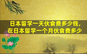 日本留学一天伙食费多少钱,在日本留学一个月伙食费多少