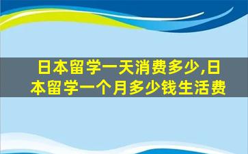 日本留学一天消费多少,日本留学一个月多少钱生活费