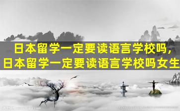 日本留学一定要读语言学校吗,日本留学一定要读语言学校吗女生