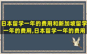 日本留学一年的费用和新加坡留学一年的费用,日本留学一年的费用和新加坡留学一年的费用一样吗