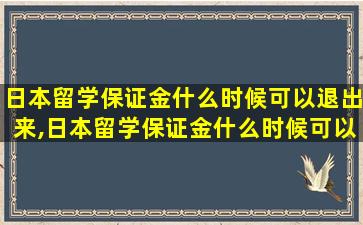 日本留学保证金什么时候可以退出来,日本留学保证金什么时候可以退出来啊