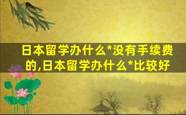 日本留学办什么*
没有手续费的,日本留学办什么*
比较好