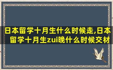 日本留学十月生什么时候走,日本留学十月生zui
晚什么时候交材料