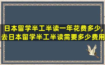 日本留学半工半读一年花费多少,去日本留学半工半读需要多少费用一年