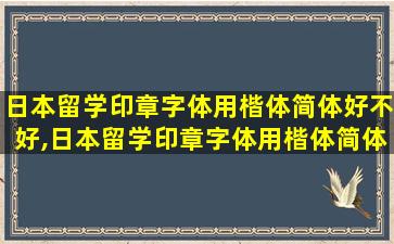 日本留学印章字体用楷体简体好不好,日本留学印章字体用楷体简体好不好呢