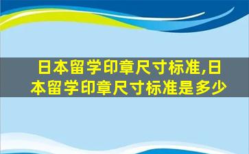 日本留学印章尺寸标准,日本留学印章尺寸标准是多少