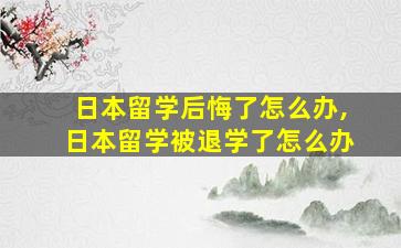 日本留学后悔了怎么办,日本留学被退学了怎么办