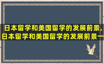 日本留学和美国留学的发展前景,日本留学和美国留学的发展前景一样吗