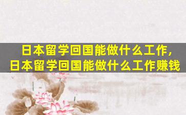 日本留学回国能做什么工作,日本留学回国能做什么工作赚钱