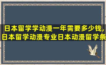 日本留学学动漫一年需要多少钱,日本留学动漫专业日本动漫留学条件