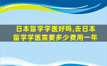 日本留学学医好吗,去日本留学学医需要多少费用一年