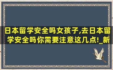 日本留学安全吗女孩子,去日本留学安全吗你需要注意这几点!_新航道前程留学