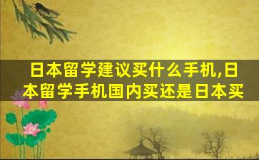 日本留学建议买什么手机,日本留学手机国内买还是日本买