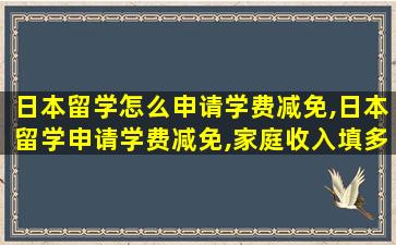 日本留学怎么申请学费减免,日本留学申请学费减免,家庭收入填多少