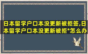 日本留学户口本没更新被拒签,日本留学户口本没更新被拒*
怎么办