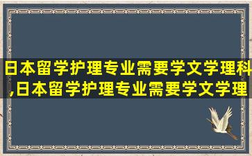 日本留学护理专业需要学文学理科,日本留学护理专业需要学文学理科吗知乎