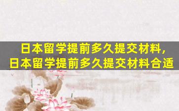 日本留学提前多久提交材料,日本留学提前多久提交材料合适