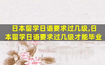 日本留学日语要求过几级,日本留学日语要求过几级才能毕业