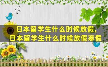 日本留学生什么时候放假,日本留学生什么时候放假寒假